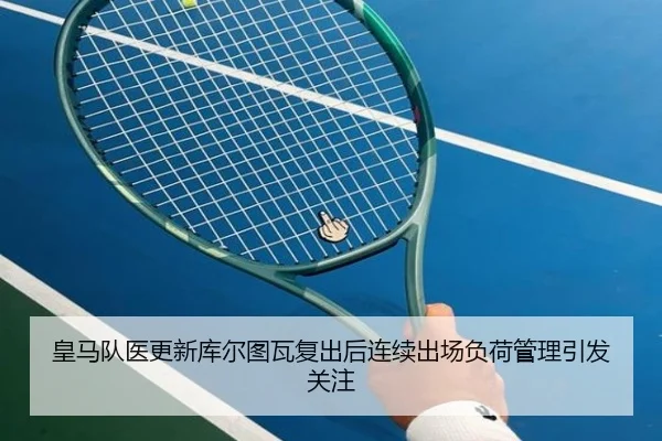 皇马队医更新库尔图瓦复出后连续出场负荷管理引发关注