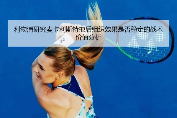 利物浦研究麦卡利斯特拖后组织效果是否稳定的战术价值分析