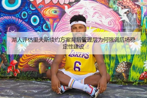 湖人评估里夫斯续约方案背后管理层为何强调后场稳定性建设