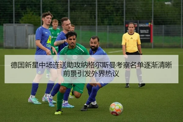 德国新星中场连送助攻纳格尔斯曼考察名单逐渐清晰前景引发外界热议